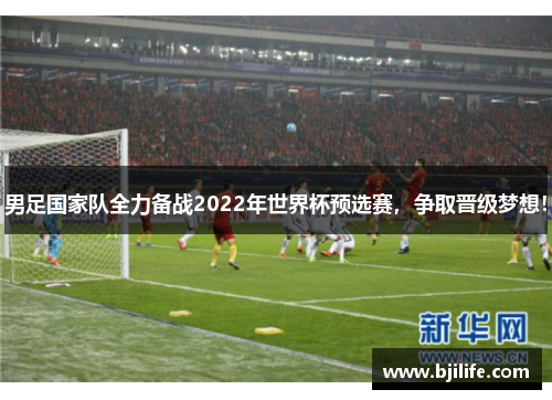 男足国家队全力备战2022年世界杯预选赛，争取晋级梦想！