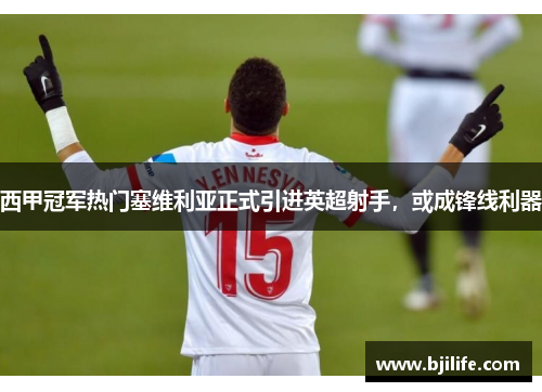 西甲冠军热门塞维利亚正式引进英超射手，或成锋线利器