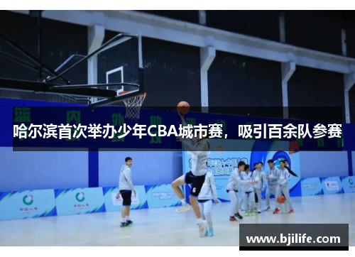 哈尔滨首次举办少年CBA城市赛，吸引百余队参赛