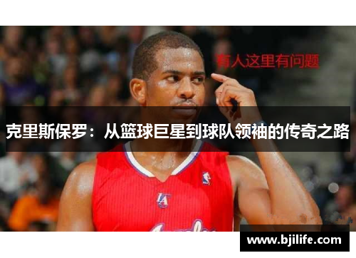 克里斯保罗：从篮球巨星到球队领袖的传奇之路