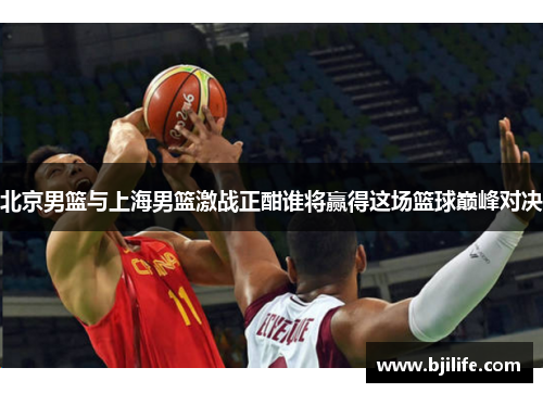北京男篮与上海男篮激战正酣谁将赢得这场篮球巅峰对决