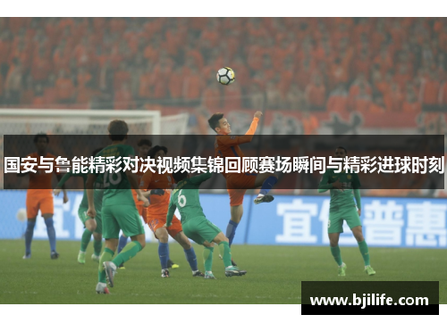 国安与鲁能精彩对决视频集锦回顾赛场瞬间与精彩进球时刻