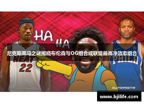 尼克斯黑马之谜揭晓布伦森与OG组合成联盟最高净效率组合
