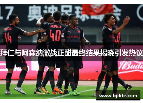 拜仁与阿森纳激战正酣最终结果揭晓引发热议